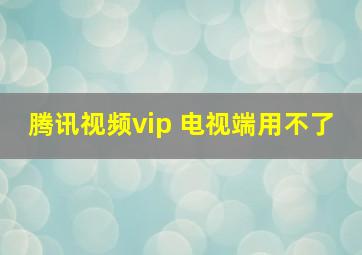 腾讯视频vip 电视端用不了